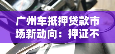 广州车抵押贷款市场新动向：押证不押车成主流选择