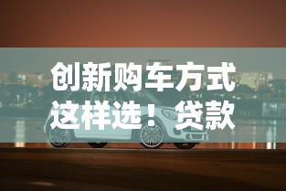 创新购车方式这样选！贷款买车零压力方案大公开