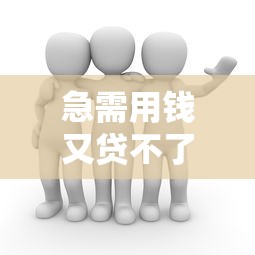 急需用钱又贷不了款怎么办这三个办法能救急