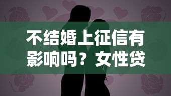 不结婚上征信有影响吗？女性贷款必看3个关键点