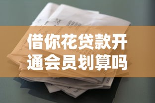 借你花贷款开通会员划算吗？3个隐藏权益实测解析