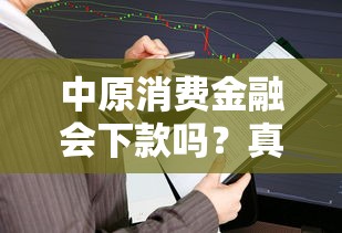 中原消费金融会下款吗？真实审核逻辑大揭秘