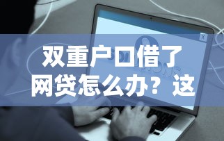 双重户口借了网贷怎么办？这些方法或许能帮你解决难题