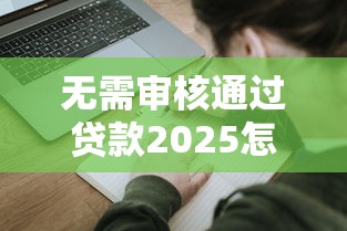 无需审核通过贷款2025怎么申请？这5个方法帮你避开审核门槛