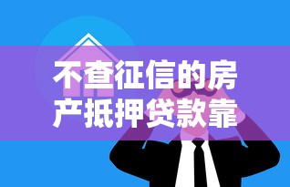 不查征信的房产抵押贷款靠谱吗？三大隐藏风险曝光