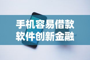 手机容易借款软件创新金融服务！这些平台如何让借钱更省心？