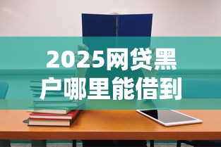 2025网贷黑户哪里能借到钱？急用必看最新方案！