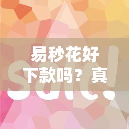易秒花好下款吗？真实体验和避坑指南分享