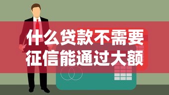 什么贷款不需要征信能通过大额额度 这4种渠道真实存在