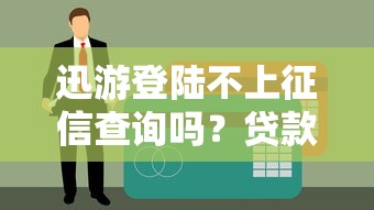 迅游登陆不上征信查询吗？贷款前必知的征信影响与平台选择技巧