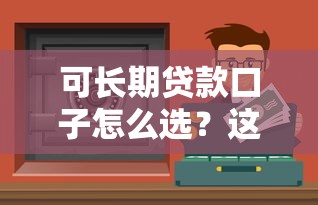 可长期贷款口子怎么选？这些渠道更靠谱