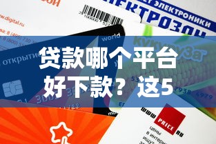 贷款哪个平台好下款？这5个靠谱渠道审核快、额度高！