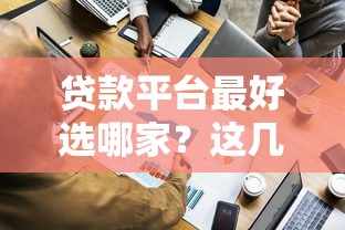 贷款平台最好选哪家？这几家靠谱平台帮你轻松解决资金难题