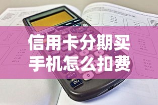 信用卡分期买手机怎么扣费？手把手教你算清每一笔账