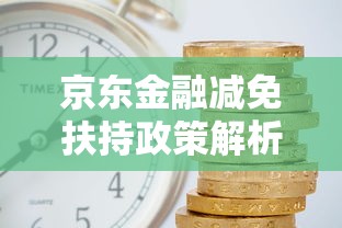 京东金融减免扶持政策解析：如何申请利息减免与还款优惠