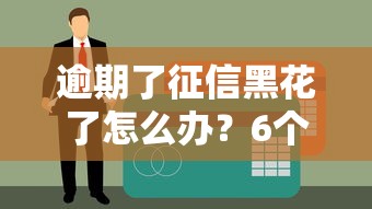 逾期了征信黑花了怎么办？6个补救方法亲测有效！