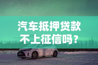 汽车抵押贷款不上征信吗？老司机带你避坑