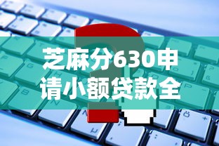 芝麻分630申请小额贷款全攻略，这些渠道别错过！