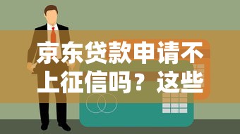 京东贷款申请不上征信吗？这些细节不注意可能影响信用
