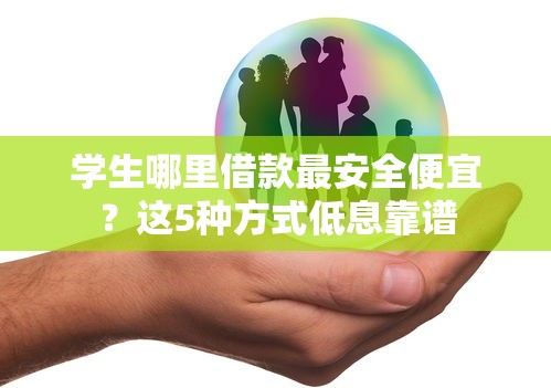 学生哪里借款最安全便宜？这5种方式低息靠谱