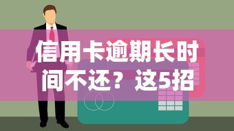 信用卡逾期长时间不还？这5招教你化解债务危机