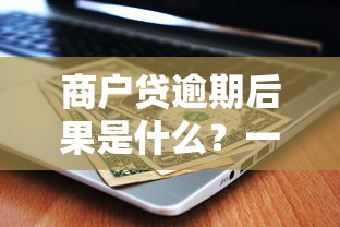 商户贷逾期后果是什么？一文讲透征信、罚息和应对方法