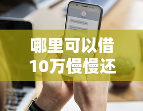 哪里可以借10万慢慢还？这几个渠道分期压力小、门槛低！