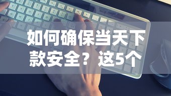 如何确保当天下款安全？这5个细节必须注意！