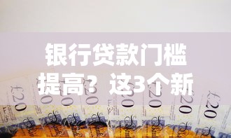 银行贷款门槛提高？这3个新变化可能让你贷款更难了