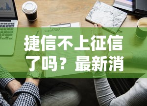 捷信不上征信了吗？最新消息解读，这些细节要注意！