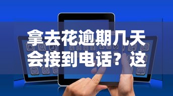 拿去花逾期几天会接到电话？这些通知细节必须了解