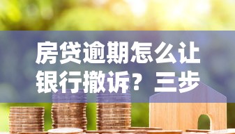 房贷逾期怎么让银行撤诉？三步化解危机