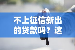 不上征信新出的贷款吗？这些低门槛渠道真的靠谱吗