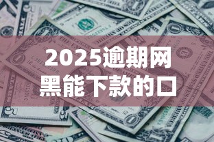 2025逾期网黑能下款的口子实测！这几个渠道竟然还能用