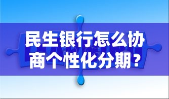 民生银行怎么协商个性化分期？手把手教你解决还款难题