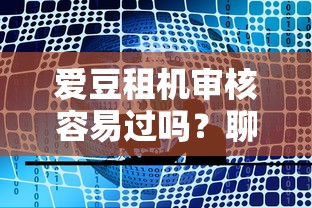 爱豆租机审核容易过吗？聊聊真实体验和避坑技巧