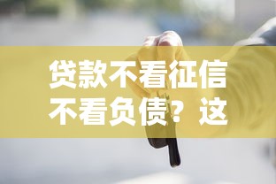 贷款不看征信不看负债？这几个低门槛渠道你知道吗