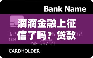 滴滴金融上征信了吗？贷款前必看的征信影响分析