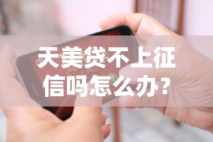 天美贷不上征信吗怎么办？真相揭秘+解决办法来了！