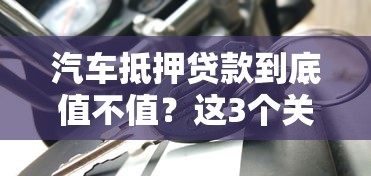 汽车抵押贷款到底值不值？这3个关键点必须知道