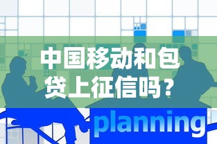 中国移动和包贷上征信吗？这篇解答让你心里有底