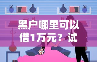 黑户哪里可以借1万元？试试这几个真实可行渠道
