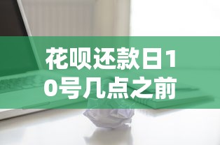 花呗还款日10号几点之前必须还上？必看！这些细节影响信用