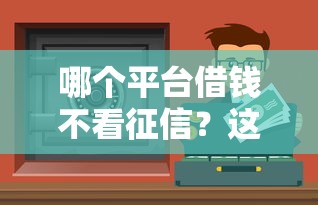 哪个平台借钱不看征信？这几个渠道或许能帮到你