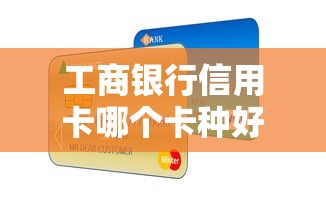 工商银行信用卡哪个卡种好最受欢迎？这4张热门卡优缺点全解析
