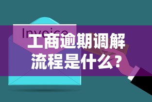 工商逾期调解流程是什么？3分钟搞懂处理办法
