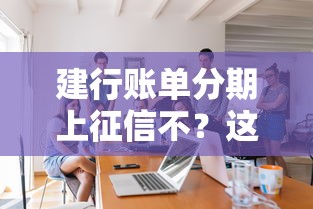 建行账单分期上征信不？这几点你必须了解清楚
