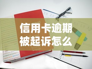 信用卡逾期被起诉怎么办？真实案例教你止损方案