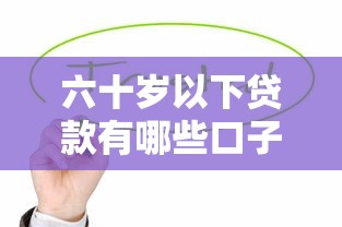 六十岁以下贷款有哪些口子17lx？靠谱选择？这些平台值得试试