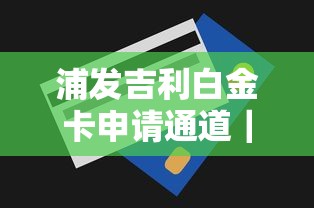 浦发吉利白金卡申请通道｜手把手教你线上申卡技巧